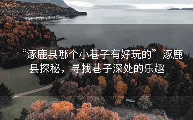 “涿鹿縣哪個小巷子有好玩的”涿鹿縣探秘，尋找巷子深處的樂趣
