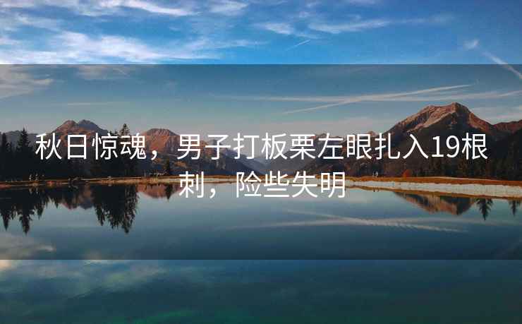 秋日驚魂，男子打板栗左眼扎入19根刺，險些失明