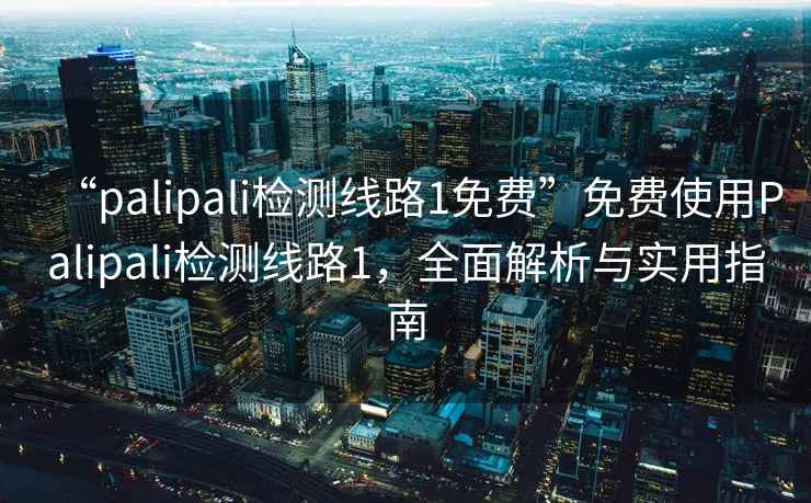 “palipali檢測(cè)線路1免費(fèi)”免費(fèi)使用Palipali檢測(cè)線路1，全面解析與實(shí)用指南