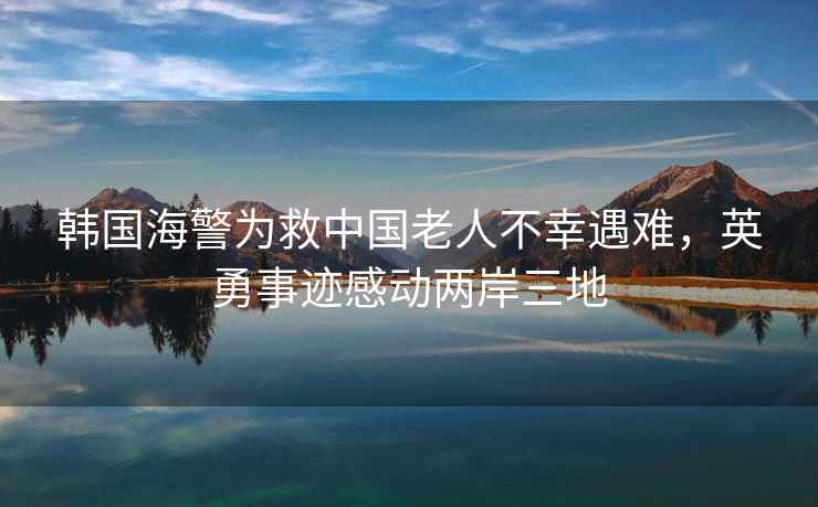 韓國海警為救中國老人不幸遇難，英勇事跡感動兩岸三地