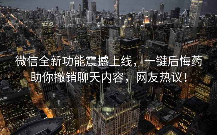 微信全新功能震撼上線，一鍵后悔藥助你撤銷聊天內容，網友熱議！