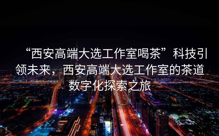 “西安高端大選工作室喝茶”科技引領未來，西安高端大選工作室的茶道數字化探索之旅
