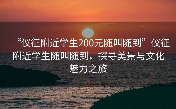 “儀征附近學生200元隨叫隨到”儀征附近學生隨叫隨到，探尋美景與文化魅力之旅