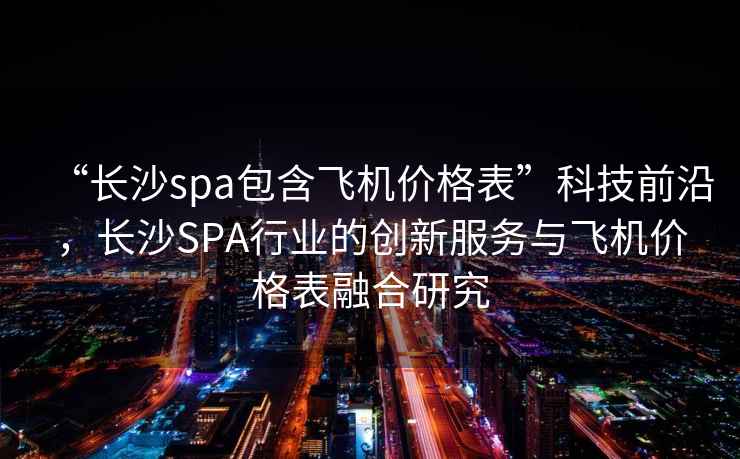 “長沙spa包含飛機價格表”科技前沿，長沙SPA行業的創新服務與飛機價格表融合研究