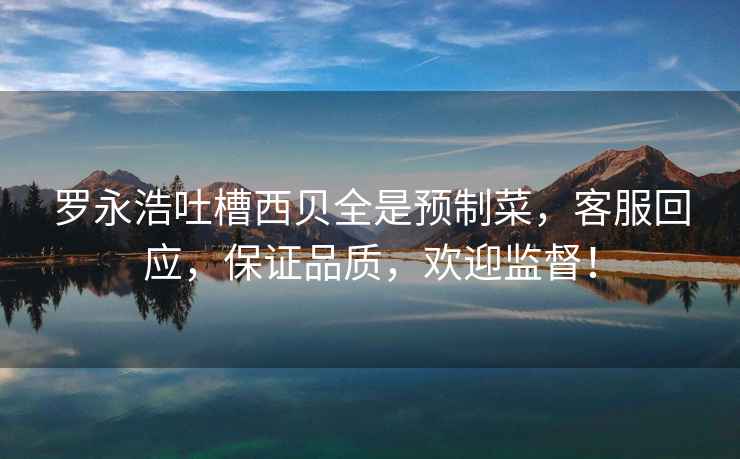 羅永浩吐槽西貝全是預(yù)制菜，客服回應(yīng)，保證品質(zhì)，歡迎監(jiān)督！