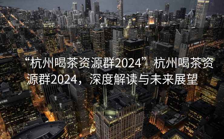 “杭州喝茶資源群2024”杭州喝茶資源群2024，深度解讀與未來展望