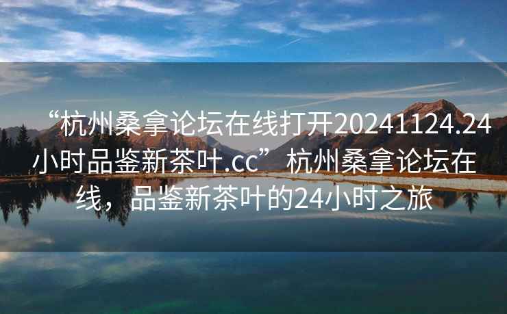 “杭州桑拿論壇在線打開20241124.24小時品鑒新茶葉.cc”杭州桑拿論壇在線，品鑒新茶葉的24小時之旅