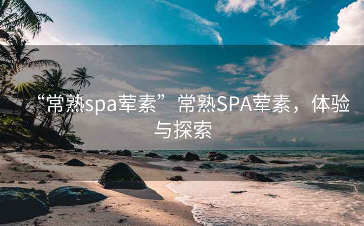 “常熟spa葷素”常熟SPA葷素，體驗與探索