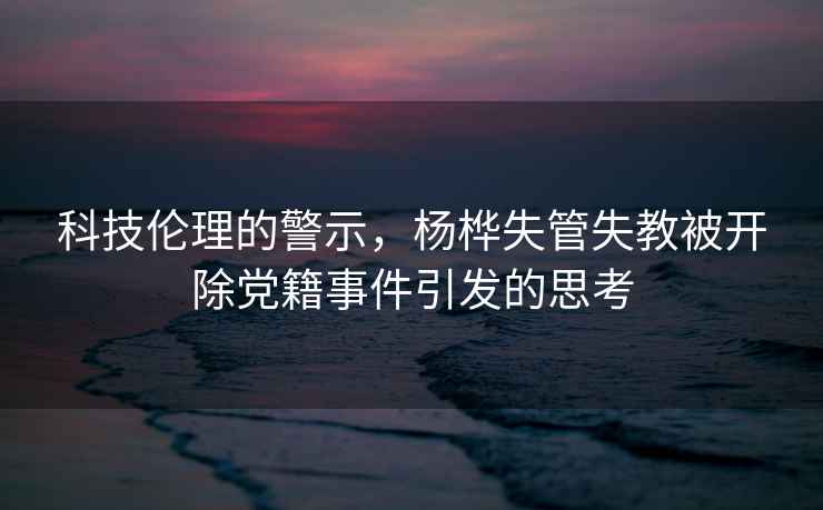 科技倫理的警示，楊樺失管失教被開除黨籍事件引發的思考