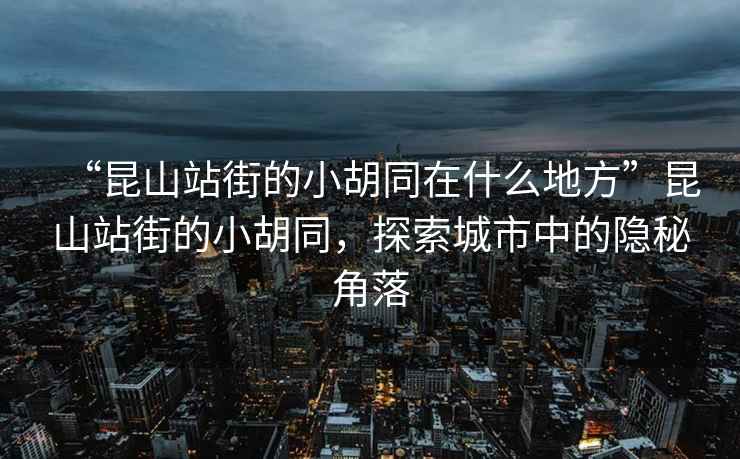 “昆山站街的小胡同在什么地方”昆山站街的小胡同，探索城市中的隱秘角落