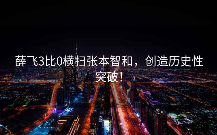 薛飛3比0橫掃張本智和，創造歷史性突破！