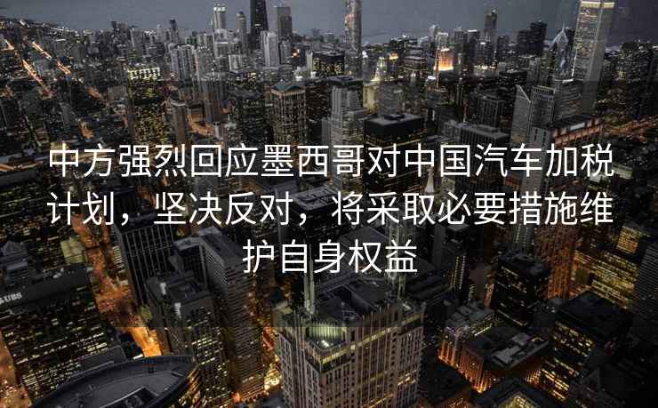 中方強(qiáng)烈回應(yīng)墨西哥對(duì)中國汽車加稅計(jì)劃，堅(jiān)決反對(duì)，將采取必要措施維護(hù)自身權(quán)益