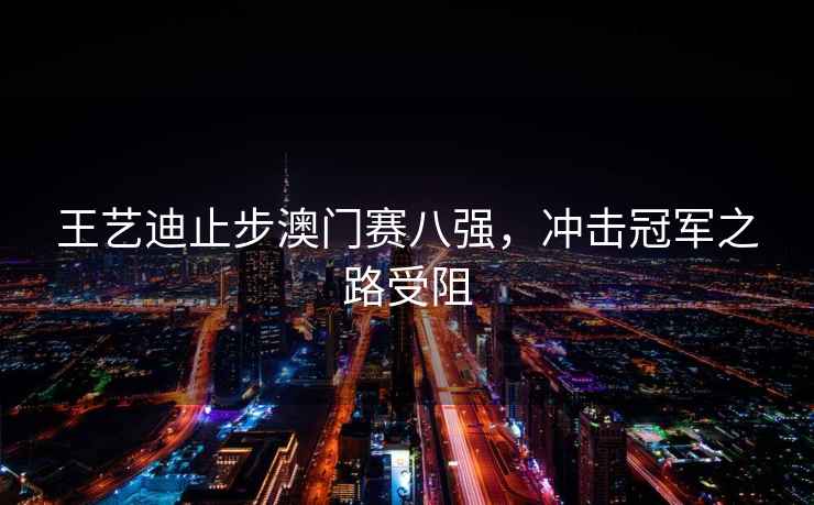 王藝迪止步澳門賽八強，沖擊冠軍之路受阻