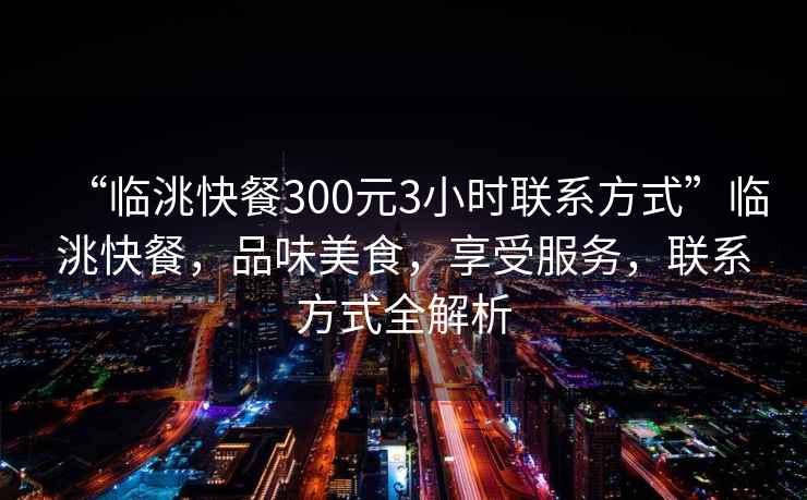 “臨洮快餐300元3小時聯系方式”臨洮快餐，品味美食，享受服務，聯系方式全解析