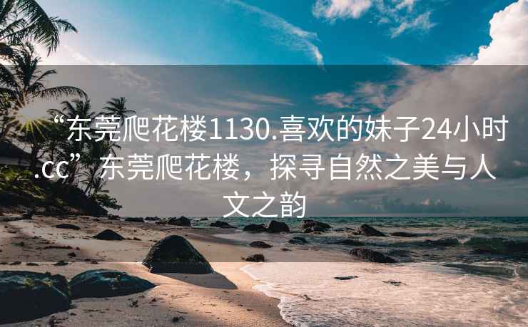 “東莞爬花樓1130.喜歡的妹子24小時.cc”東莞爬花樓，探尋自然之美與人文之韻