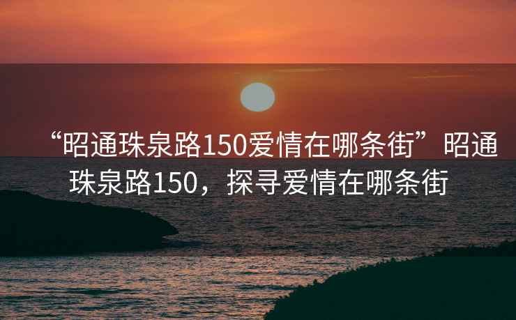 “昭通珠泉路150愛情在哪條街”昭通珠泉路150，探尋愛情在哪條街