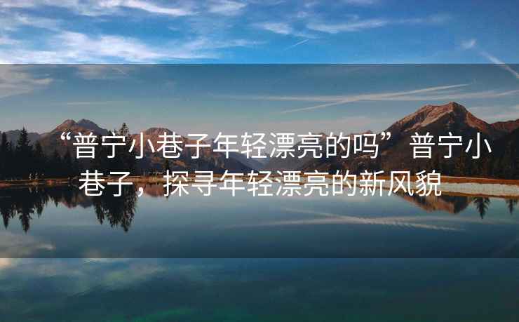“普寧小巷子年輕漂亮的嗎”普寧小巷子，探尋年輕漂亮的新風(fēng)貌