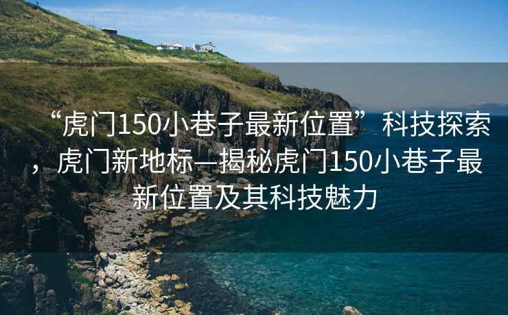 “虎門150小巷子最新位置”科技探索，虎門新地標—揭秘虎門150小巷子最新位置及其科技魅力