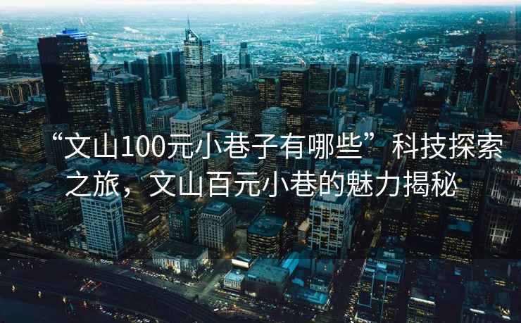 “文山100元小巷子有哪些”科技探索之旅，文山百元小巷的魅力揭秘