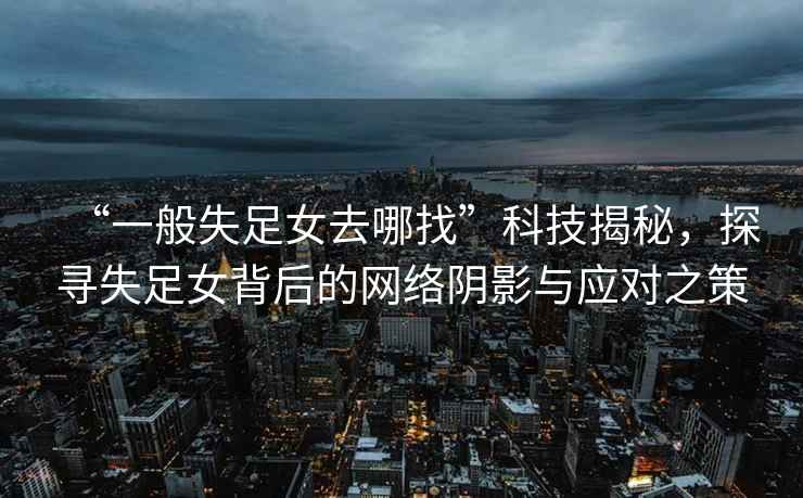 “一般失足女去哪找”科技揭秘，探尋失足女背后的網絡陰影與應對之策
