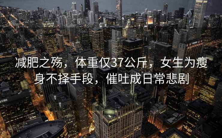 減肥之殤，體重僅37公斤，女生為瘦身不擇手段，催吐成日常悲劇