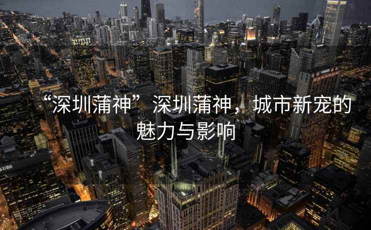 “深圳蒲神”深圳蒲神，城市新寵的魅力與影響