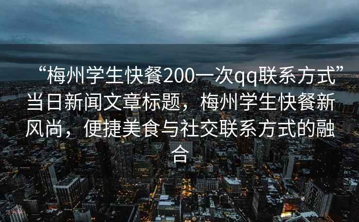 “梅州學(xué)生快餐200一次qq聯(lián)系方式”當(dāng)日新聞文章標(biāo)題，梅州學(xué)生快餐新風(fēng)尚，便捷美食與社交聯(lián)系方式的融合