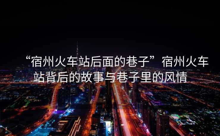 “宿州火車站后面的巷子”宿州火車站背后的故事與巷子里的風(fēng)情