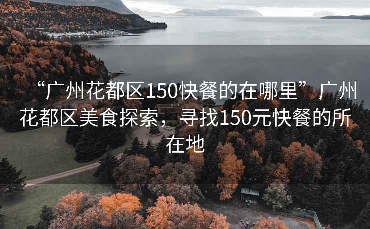 “廣州花都區150快餐的在哪里”廣州花都區美食探索，尋找150元快餐的所在地
