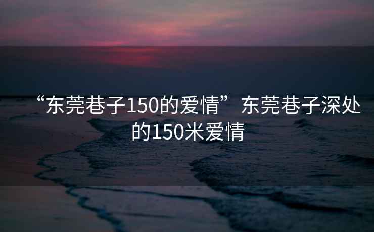 “東莞巷子150的愛情”東莞巷子深處的150米愛情