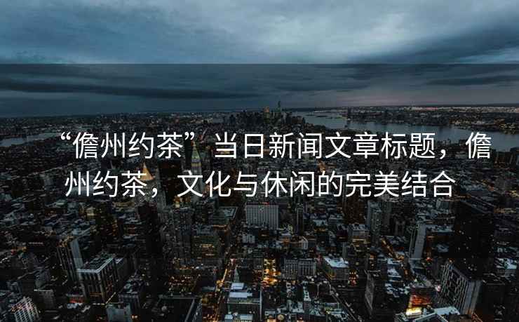 “儋州約茶”當日新聞文章標題，儋州約茶，文化與休閑的完美結合