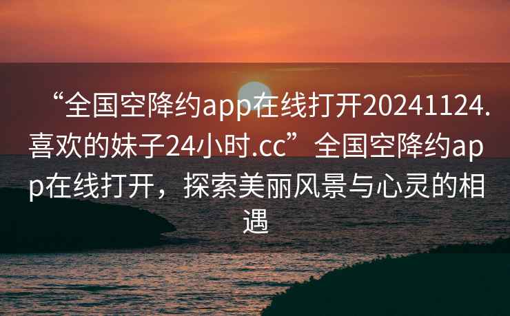 “全國(guó)空降約app在線打開20241124.喜歡的妹子24小時(shí).cc”全國(guó)空降約app在線打開，探索美麗風(fēng)景與心靈的相遇