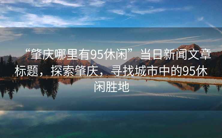 “肇慶哪里有95休閑”當日新聞文章標題，探索肇慶，尋找城市中的95休閑勝地