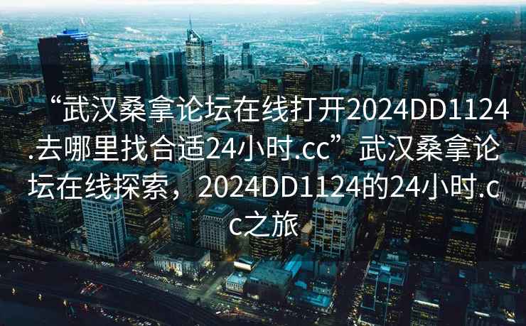 “武漢桑拿論壇在線打開(kāi)2024DD1124.去哪里找合適24小時(shí).cc”武漢桑拿論壇在線探索，2024DD1124的24小時(shí).cc之旅