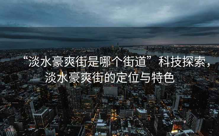 “淡水豪爽街是哪個街道”科技探索，淡水豪爽街的定位與特色