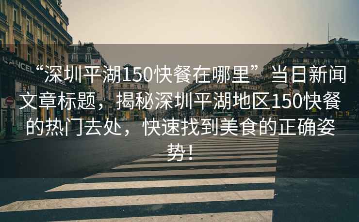 “深圳平湖150快餐在哪里”當(dāng)日新聞文章標(biāo)題，揭秘深圳平湖地區(qū)150快餐的熱門去處，快速找到美食的正確姿勢！