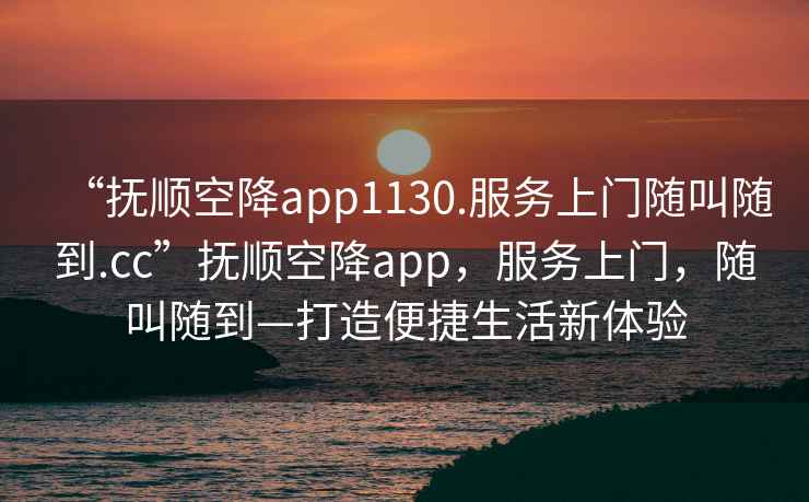 “撫順空降app1130.服務(wù)上門隨叫隨到.cc”撫順空降app，服務(wù)上門，隨叫隨到—打造便捷生活新體驗(yàn)