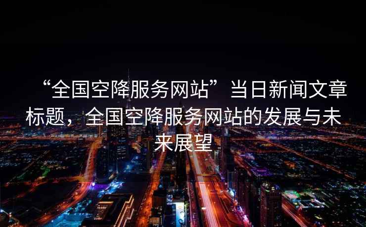 “全國空降服務網(wǎng)站”當日新聞文章標題，全國空降服務網(wǎng)站的發(fā)展與未來展望
