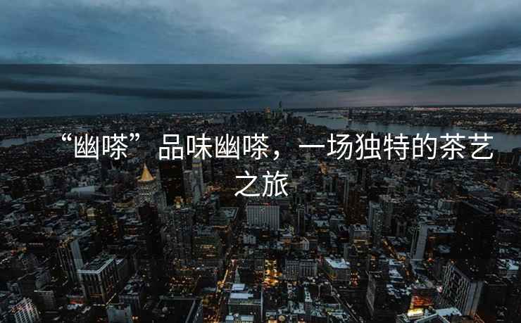 “幽嗏”品味幽嗏，一場(chǎng)獨(dú)特的茶藝之旅