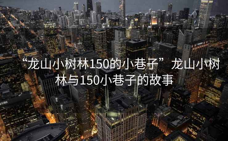 “龍山小樹林150的小巷子”龍山小樹林與150小巷子的故事