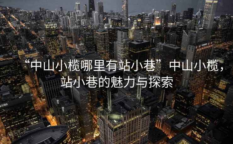 “中山小欖哪里有站小巷”中山小欖，站小巷的魅力與探索