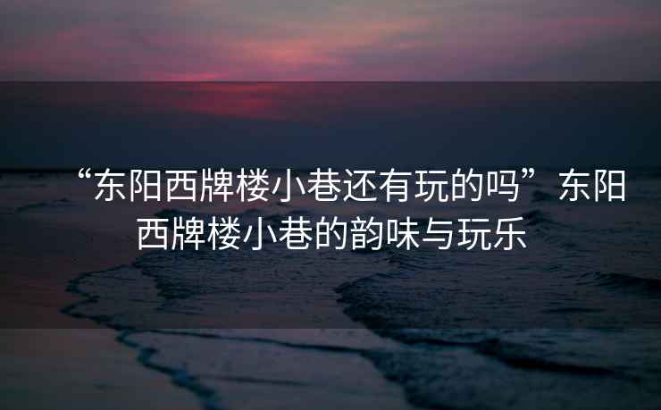 “東陽西牌樓小巷還有玩的嗎”東陽西牌樓小巷的韻味與玩樂