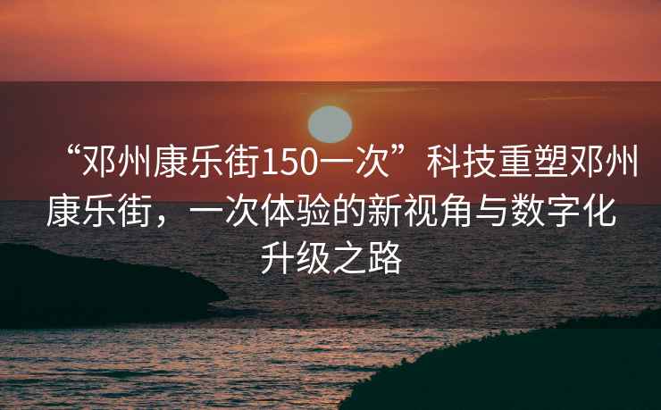 “鄧州康樂街150一次”科技重塑鄧州康樂街，一次體驗的新視角與數(shù)字化升級之路