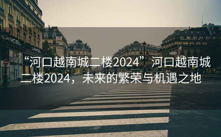 “河口越南城二樓2024”河口越南城二樓2024，未來的繁榮與機遇之地