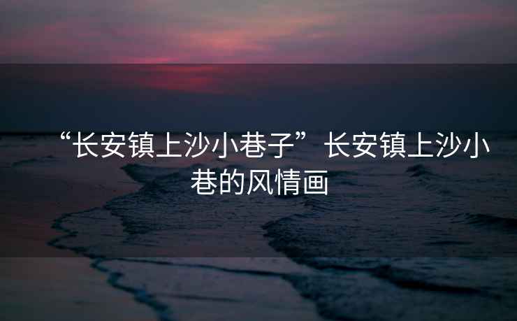 “長安鎮上沙小巷子”長安鎮上沙小巷的風情畫