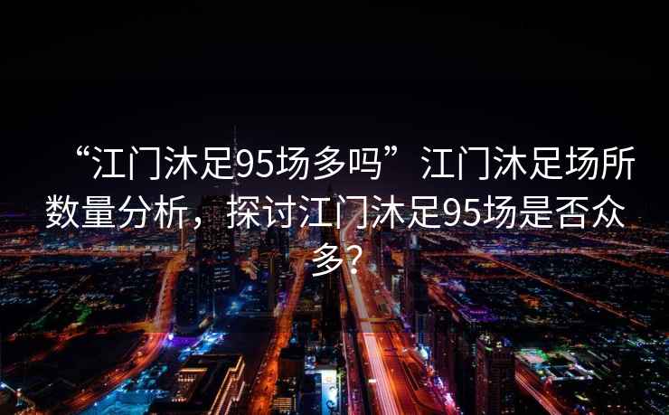“江門沐足95場多嗎”江門沐足場所數量分析，探討江門沐足95場是否眾多？