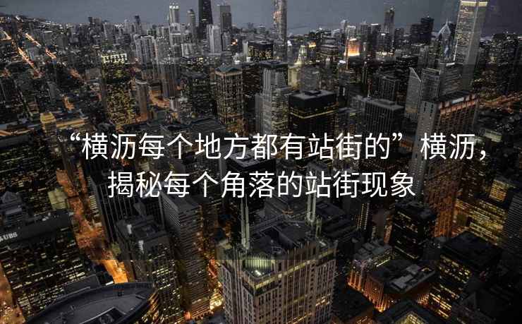 “橫瀝每個地方都有站街的”橫瀝，揭秘每個角落的站街現象