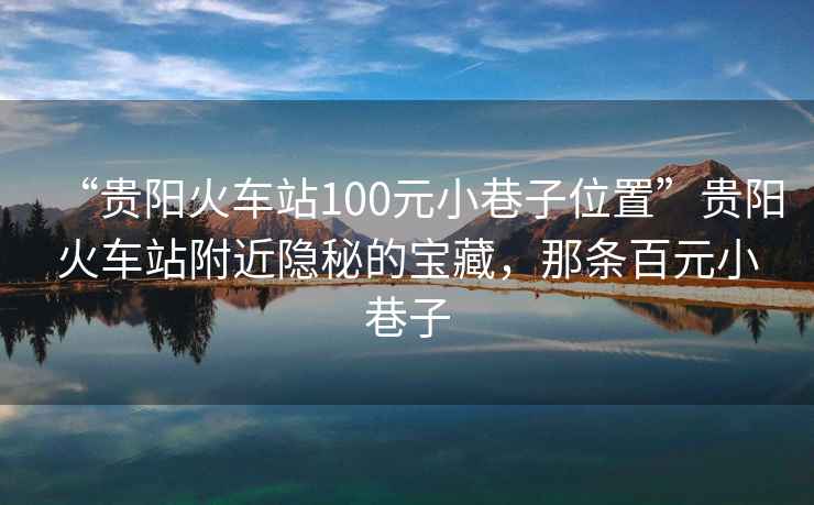 “貴陽火車站100元小巷子位置”貴陽火車站附近隱秘的寶藏，那條百元小巷子