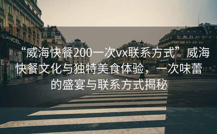“威?？觳?00一次vx聯系方式”威?？觳臀幕c獨特美食體驗，一次味蕾的盛宴與聯系方式揭秘
