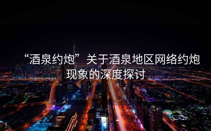 “酒泉約炮”關于酒泉地區網絡約炮現象的深度探討